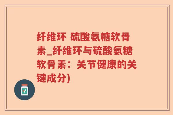 纤维环 硫酸氨糖软骨素_纤维环与硫酸氨糖软骨素：关节健康的关键成分)
