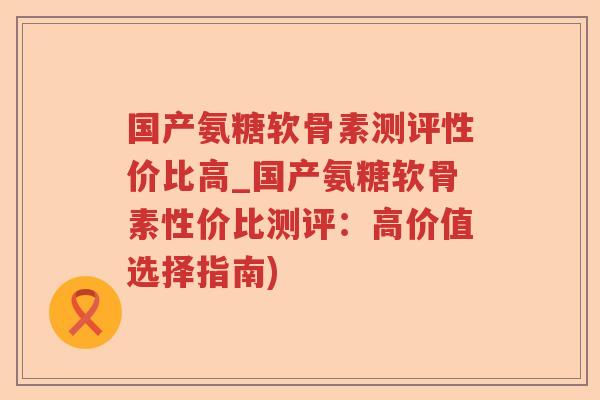 国产氨糖软骨素测评性价比高_国产氨糖软骨素性价比测评:高价值选择指南) 国产氨糖软骨素测评性价比高_国产氨糖软骨素性价比测评:高价值选择指南)