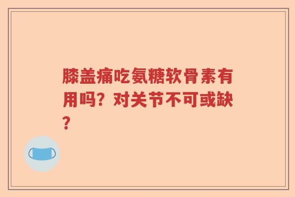 膝盖痛吃氨糖软骨素有用吗?对关节不可或缺? 膝盖痛吃氨糖软骨素有用吗?对关节不可或缺?