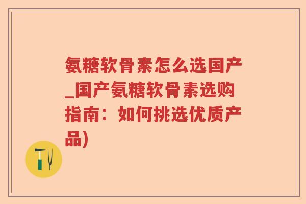 氨糖软骨素怎么选国产_国产氨糖软骨素选购指南：如何挑选优质产品)