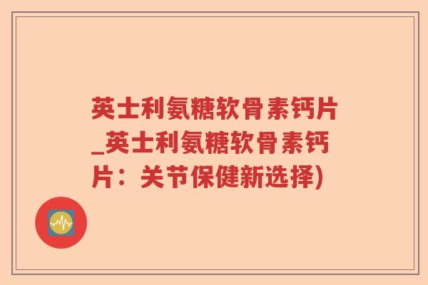英士利氨糖软骨素钙片_英士利氨糖软骨素钙片：关节保健新选择)