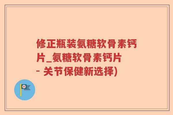 修正瓶装氨糖软骨素钙片_氨糖软骨素钙片 - 关节保健新选择) 修正瓶装氨糖软骨素钙片_氨糖软骨素钙片 - 关节保健新选择)