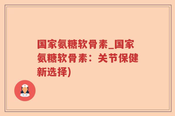 国家氨糖软骨素_国家氨糖软骨素:关节保健新选择) 国家氨糖软骨素_国家氨糖软骨素:关节保健新选择)