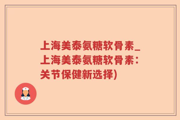 上海美泰氨糖软骨素_上海美泰氨糖软骨素：关节保健新选择)