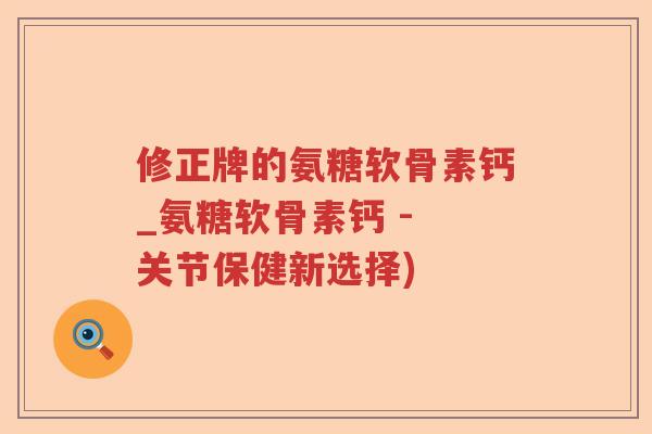 修正牌的氨糖软骨素钙_氨糖软骨素钙 - 关节保健新选择) 修正牌的氨糖软骨素钙_氨糖软骨素钙 - 关节保健新选择)