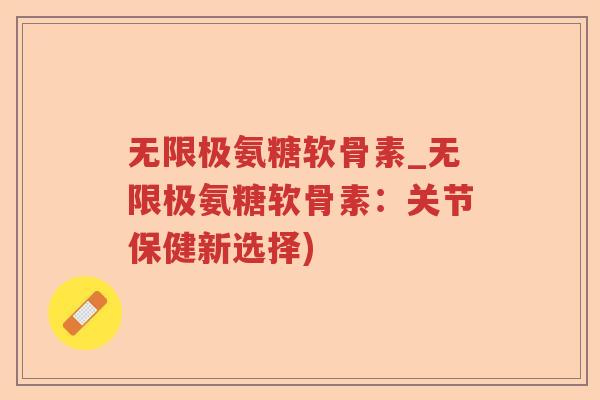 无限极氨糖软骨素_无限极氨糖软骨素:关节保健新选择) 无限极氨糖软骨素_无限极氨糖软骨素:关节保健新选择)