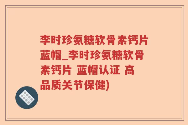 李时珍氨糖软骨素钙片蓝帽_李时珍氨糖软骨素钙片 蓝帽认证 高品质关节保健)
