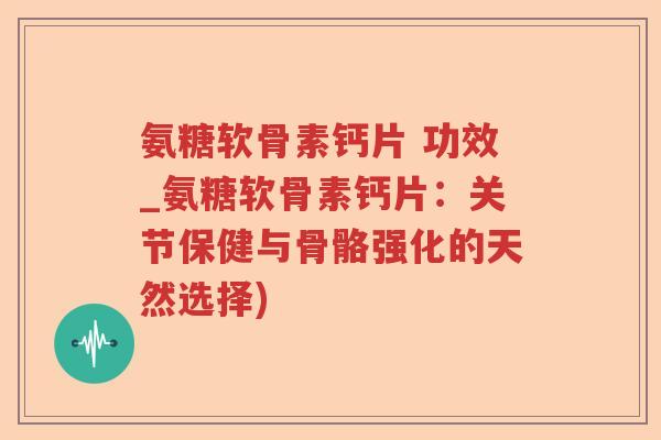 氨糖软骨素钙片 功效_氨糖软骨素钙片:关节保健与骨骼强化的天然选择) 氨糖软骨素钙片 功效_氨糖软骨素钙片:关节保健与骨骼强化的天然选择)
