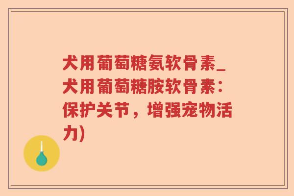 犬用葡萄糖氨软骨素_犬用葡萄糖胺软骨素：保护关节，增强宠物活力)