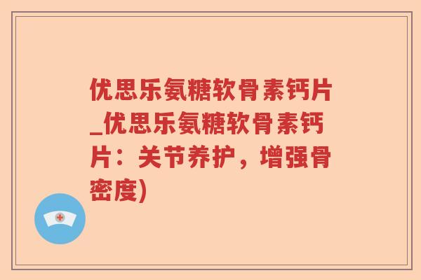 优思乐氨糖软骨素钙片_优思乐氨糖软骨素钙片:关节养护,增强骨密度) 优思乐氨糖软骨素钙片_优思乐氨糖软骨素钙片:关节养护,增强骨密度)