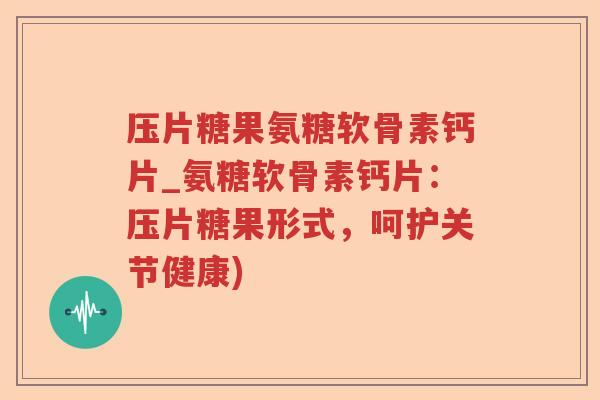 压片糖果氨糖软骨素钙片_氨糖软骨素钙片：压片糖果形式，呵护关节健康)