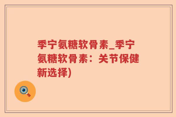 季宁氨糖软骨素_季宁氨糖软骨素:关节保健新选择) 季宁氨糖软骨素_季宁氨糖软骨素:关节保健新选择)