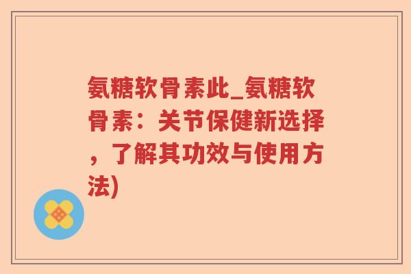氨糖软骨素此_氨糖软骨素:关节保健新选择,了解其功效与使用方法) 氨糖软骨素此_氨糖软骨素:关节保健新选择,了解其功效与使用方法)