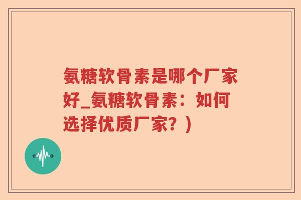 氨糖软骨素是哪个厂家好_氨糖软骨素:如何选择优质厂家?) 氨糖软骨素是哪个厂家好_氨糖软骨素:如何选择优质厂家?)