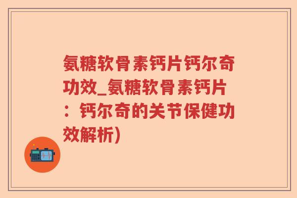 氨糖软骨素钙片钙尔奇功效_氨糖软骨素钙片:钙尔奇的关节保健功效解析) 氨糖软骨素钙片钙尔奇功效_氨糖软骨素钙片:钙尔奇的关节保健功效解析)