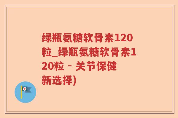 绿瓶氨糖软骨素120粒_绿瓶氨糖软骨素120粒 - 关节保健新选择) 绿瓶氨糖软骨素120粒_绿瓶氨糖软骨素120粒 - 关节保健新选择)