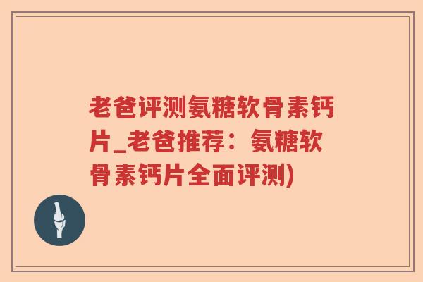 老爸评测氨糖软骨素钙片_老爸推荐：氨糖软骨素钙片全面评测)