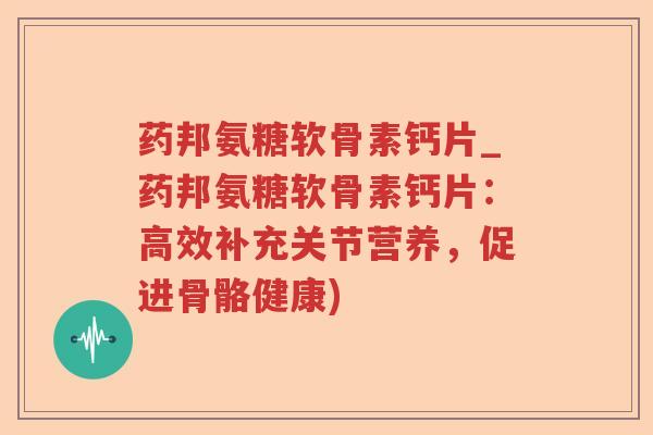 药邦氨糖软骨素钙片_药邦氨糖软骨素钙片：高效补充关节营养，促进骨骼健康)