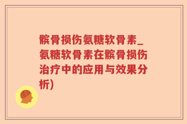 髌骨损伤氨糖软骨素_氨糖软骨素在髌骨损伤中的应用与效果分析)