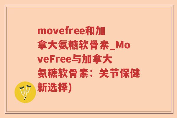 movefree和加拿大氨糖软骨素_MoveFree与加拿大氨糖软骨素：关节保健新选择)