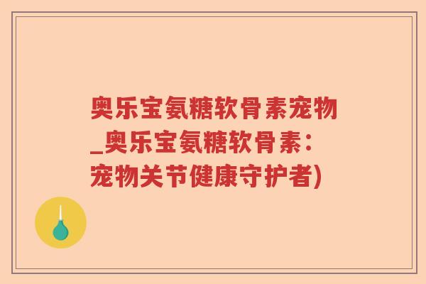 奥乐宝氨糖软骨素宠物_奥乐宝氨糖软骨素：宠物关节健康守护者)