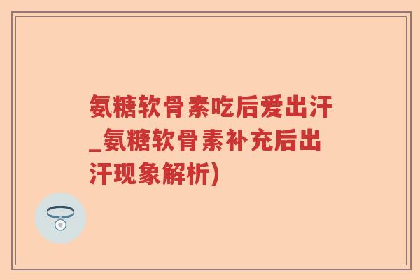 氨糖软骨素吃后爱出汗_氨糖软骨素补充后出汗现象解析) 氨糖软骨素吃后爱出汗_氨糖软骨素补充后出汗现象解析)