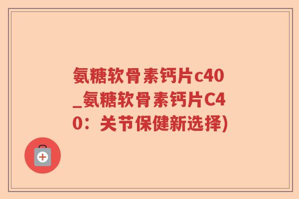 氨糖软骨素钙片c40_氨糖软骨素钙片C40:关节保健新选择) 氨糖软骨素钙片c40_氨糖软骨素钙片C40:关节保健新选择)