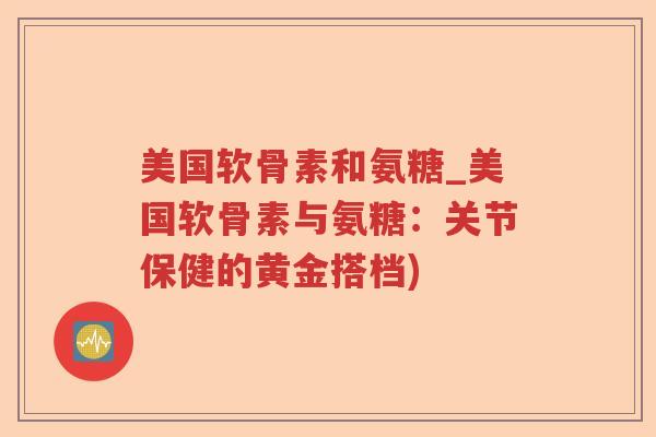 美国软骨素和氨糖_美国软骨素与氨糖:关节保健的黄金搭档) 美国软骨素和氨糖_美国软骨素与氨糖:关节保健的黄金搭档)