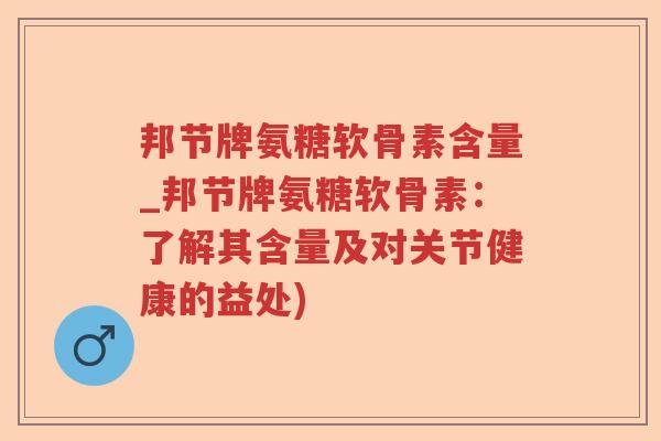 邦节牌氨糖软骨素含量_邦节牌氨糖软骨素：了解其含量及对关节健康的益处)