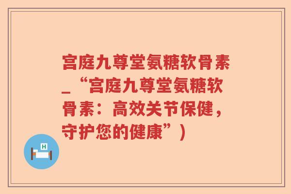宫庭九尊堂氨糖软骨素_“宫庭九尊堂氨糖软骨素:高效关节保健,守护您的健康”) 宫庭九尊堂氨糖软骨素_“宫庭九尊堂氨糖软骨素:高效关节保健,守护您的健康”)