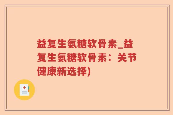 益复生氨糖软骨素_益复生氨糖软骨素:关节健康新选择) 益复生氨糖软骨素_益复生氨糖软骨素:关节健康新选择)
