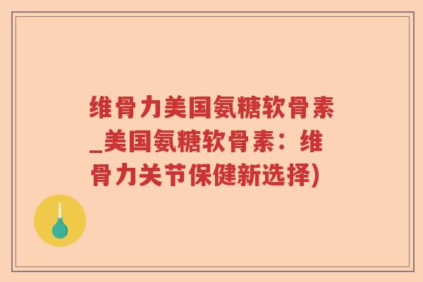 维骨力美国氨糖软骨素_美国氨糖软骨素:维骨力关节保健新选择) 维骨力美国氨糖软骨素_美国氨糖软骨素:维骨力关节保健新选择)