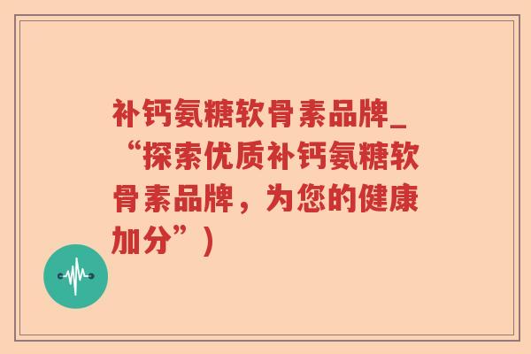 补钙氨糖软骨素品牌_“探索优质补钙氨糖软骨素品牌，为您的健康加分”)