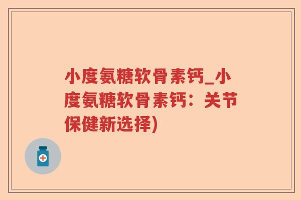 小度氨糖软骨素钙_小度氨糖软骨素钙：关节保健新选择)