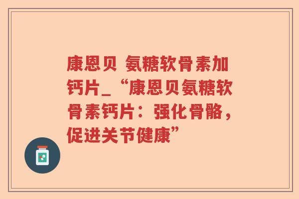 康恩贝 氨糖软骨素加钙片_“康恩贝氨糖软骨素钙片:强化骨骼,促进关节健康” 康恩贝 氨糖软骨素加钙片_“康恩贝氨糖软骨素钙片:强化骨骼,促进关节健康”
