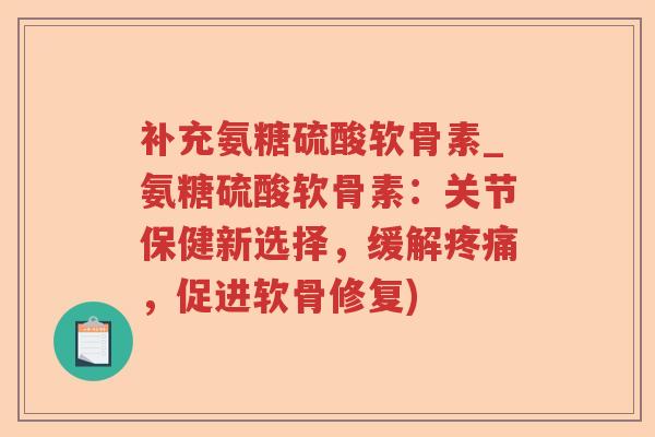补充氨糖硫酸软骨素_氨糖硫酸软骨素:关节保健新选择,缓解,促进软骨修复) 补充氨糖硫酸软骨素_氨糖硫酸软骨素:关节保健新选择,缓解,促进软骨修复)