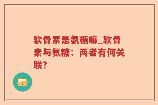 软骨素是氨糖嘛_软骨素与氨糖:两者有何关联? 软骨素是氨糖嘛_软骨素与氨糖:两者有何关联?