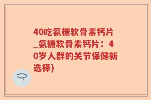 40吃氨糖软骨素钙片_氨糖软骨素钙片：40岁人群的关节保健新选择)
