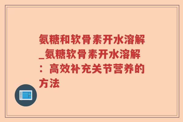 氨糖和软骨素开水溶解_氨糖软骨素开水溶解:高效补充关节营养的方法 氨糖和软骨素开水溶解_氨糖软骨素开水溶解:高效补充关节营养的方法