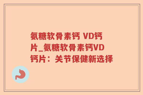 氨糖软骨素钙 VD钙片_氨糖软骨素钙VD钙片:关节保健新选择 氨糖软骨素钙 VD钙片_氨糖软骨素钙VD钙片:关节保健新选择