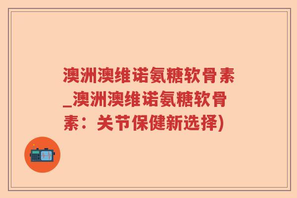 澳洲澳维诺氨糖软骨素_澳洲澳维诺氨糖软骨素:关节保健新选择) 澳洲澳维诺氨糖软骨素_澳洲澳维诺氨糖软骨素:关节保健新选择)