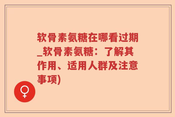 软骨素氨糖在哪看过期_软骨素氨糖：了解其作用、适用人群及注意事项)