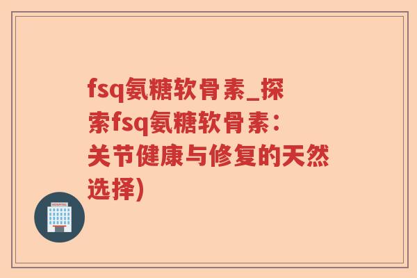fsq氨糖软骨素_探索fsq氨糖软骨素:关节健康与修复的天然选择) fsq氨糖软骨素_探索fsq氨糖软骨素:关节健康与修复的天然选择)
