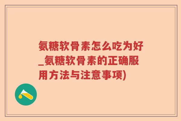 氨糖软骨素怎么吃为好_氨糖软骨素的正确服用方法与注意事项) 氨糖软骨素怎么吃为好_氨糖软骨素的正确服用方法与注意事项)