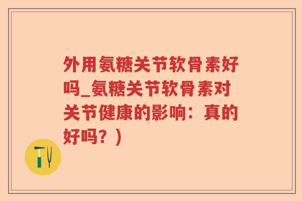 外用氨糖关节软骨素好吗_氨糖关节软骨素对关节健康的影响:真的好吗?) 外用氨糖关节软骨素好吗_氨糖关节软骨素对关节健康的影响:真的好吗?)