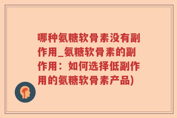 哪种氨糖软骨素没有副作用_氨糖软骨素的副作用:如何选择低副作用的氨糖软骨素产品) 哪种氨糖软骨素没有副作用_氨糖软骨素的副作用:如何选择低副作用的氨糖软骨素产品)