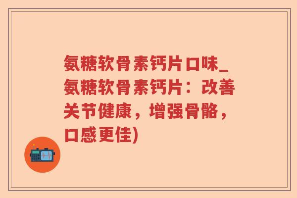 氨糖软骨素钙片口味_氨糖软骨素钙片：改善关节健康，增强骨骼，口感更佳)