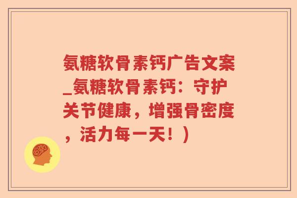 氨糖软骨素钙广告文案_氨糖软骨素钙:守护关节健康,增强骨密度,活力每一天!) 氨糖软骨素钙广告文案_氨糖软骨素钙:守护关节健康,增强骨密度,活力每一天!)