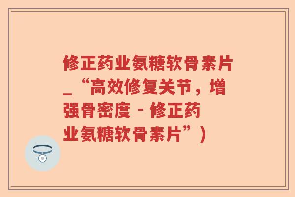 修正药业氨糖软骨素片_“高效修复关节,增强骨密度 - 修正药业氨糖软骨素片”) 修正药业氨糖软骨素片_“高效修复关节,增强骨密度 - 修正药业氨糖软骨素片”)