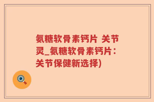 氨糖软骨素钙片 关节灵_氨糖软骨素钙片:关节保健新选择) 氨糖软骨素钙片 关节灵_氨糖软骨素钙片:关节保健新选择)
